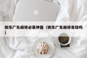 微乐广东麻将必赢神器（微乐广东麻将有挂吗）
