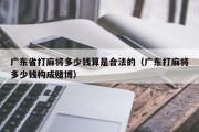 广东省打麻将多少钱算是合法的（广东打麻将多少钱构成赌博）