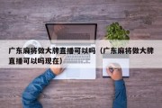 广东麻将做大牌直播可以吗（广东麻将做大牌直播可以吗现在）