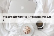 广东红中麻将大胡打法（广东麻将红中怎么打）