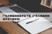 广东大牌麻将网络平台下载（广东大牌麻将网络平台下载安装）