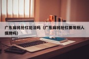 广东麻将抢杠犯法吗（广东麻将抢杠要等别人摸牌吗）