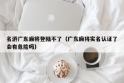 名游广东麻将登陆不了（广东麻将实名认证了会有危险吗）