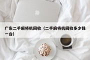 广东二手麻将机回收（二手麻将机回收多少钱一台）