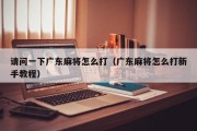 请问一下广东麻将怎么打（广东麻将怎么打新手教程）