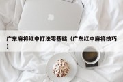 广东麻将红中打法零基础（广东红中麻将技巧）