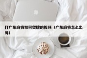 打广东麻将如何留牌的视频（广东麻将怎么出牌）