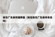 微乐广东麻将辅牌器（微信微乐广东麻将有挂吗）
