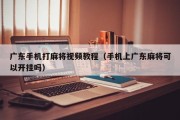 广东手机打麻将视频教程（手机上广东麻将可以开挂吗）