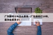 广东麻将十块怎么算钱（广东麻将打10块,最多能赢多少）