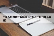 广东人打的是什么麻将（广东人一般打什么麻将）