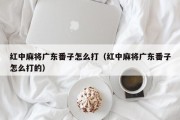 红中麻将广东番子怎么打（红中麻将广东番子怎么打的）