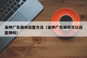 雀神广东麻将设置方法（雀神广东麻将可以设置牌吗）