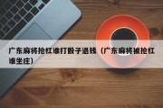 广东麻将抢杠谁打骰子退钱（广东麻将被抢杠谁坐庄）