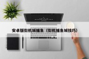 安卓版街机城捕鱼（街机捕鱼城技巧）