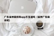 广东雀神麻将和app不互通吗（雀神广东麻将吧）