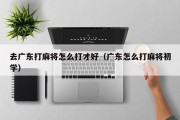 去广东打麻将怎么打才好（广东怎么打麻将初学）