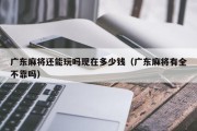 广东麻将还能玩吗现在多少钱（广东麻将有全不靠吗）