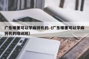广东哪里可以学麻将机的（广东哪里可以学麻将机的培训班）