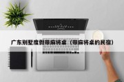 广东别墅度假带麻将桌（带麻将桌的民宿）