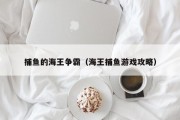 捕鱼的海王争霸（海王捕鱼游戏攻略）